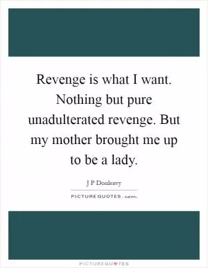 Revenge is what I want. Nothing but pure unadulterated revenge. But my mother brought me up to be a lady Picture Quote #1