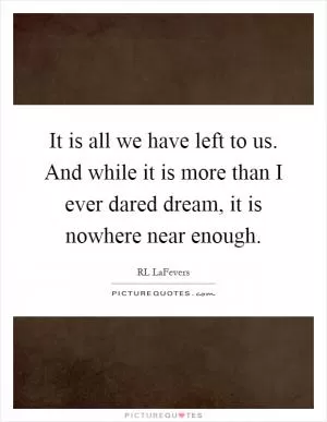 It is all we have left to us. And while it is more than I ever dared dream, it is nowhere near enough Picture Quote #1