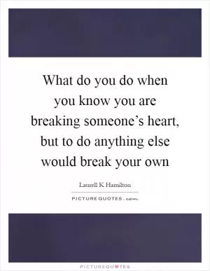 What do you do when you know you are breaking someone’s heart, but to do anything else would break your own Picture Quote #1