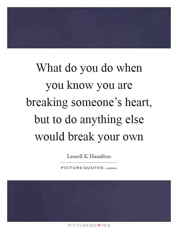 What do you do when you know you are breaking someone's heart, but to do anything else would break your own Picture Quote #1