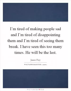 I’m tired of making people sad and I’m tired of disappointing them and I’m tired of seeing them break. I have seen this too many times. He will be the last Picture Quote #1