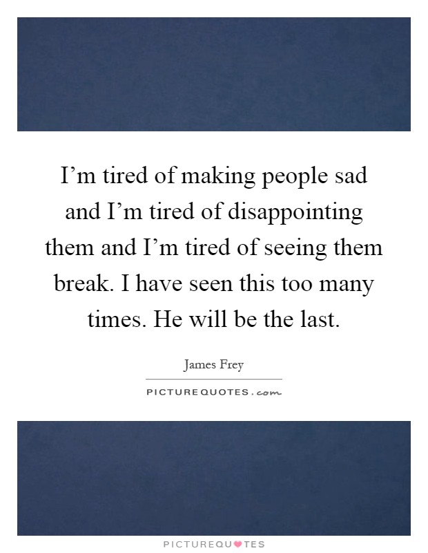I'm tired of making people sad and I'm tired of disappointing them and I'm tired of seeing them break. I have seen this too many times. He will be the last Picture Quote #1