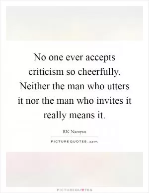 No one ever accepts criticism so cheerfully. Neither the man who utters it nor the man who invites it really means it Picture Quote #1