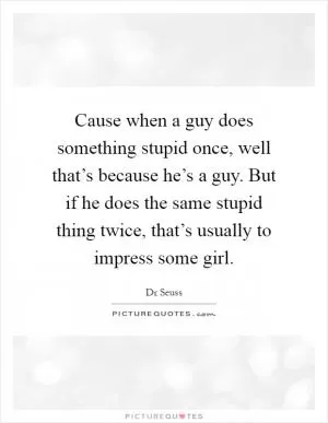 Cause when a guy does something stupid once, well that’s because he’s a guy. But if he does the same stupid thing twice, that’s usually to impress some girl Picture Quote #1