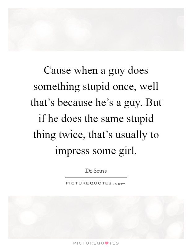 Cause when a guy does something stupid once, well that's because he's a guy. But if he does the same stupid thing twice, that's usually to impress some girl Picture Quote #1