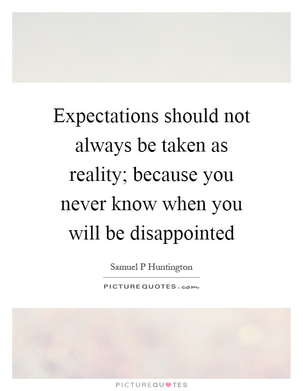 Expectations should not always be taken as reality; because you never know when you will be disappointed Picture Quote #1