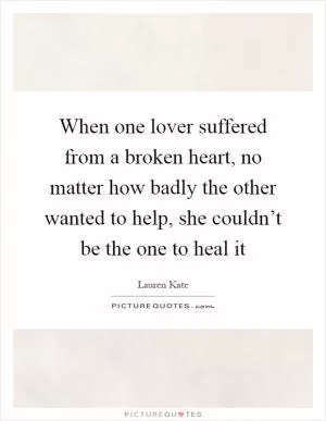 When one lover suffered from a broken heart, no matter how badly the other wanted to help, she couldn’t be the one to heal it Picture Quote #1