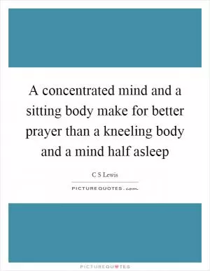 A concentrated mind and a sitting body make for better prayer than a kneeling body and a mind half asleep Picture Quote #1