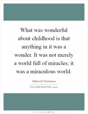 What was wonderful about childhood is that anything in it was a wonder. It was not merely a world full of miracles; it was a miraculous world Picture Quote #1