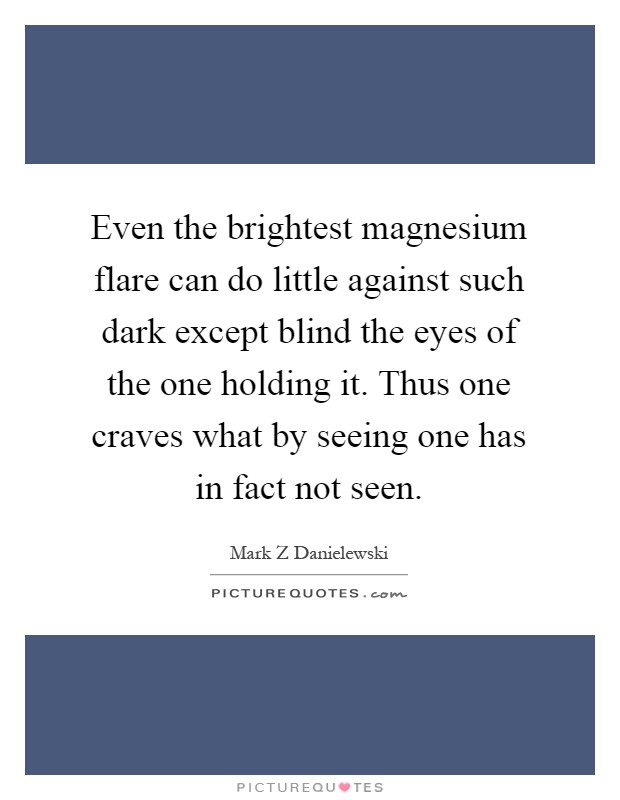 Even the brightest magnesium flare can do little against such dark except blind the eyes of the one holding it. Thus one craves what by seeing one has in fact not seen Picture Quote #1