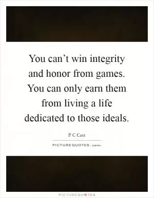 You can’t win integrity and honor from games. You can only earn them from living a life dedicated to those ideals Picture Quote #1
