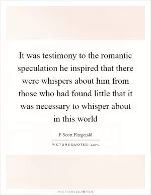 It was testimony to the romantic speculation he inspired that there were whispers about him from those who had found little that it was necessary to whisper about in this world Picture Quote #1