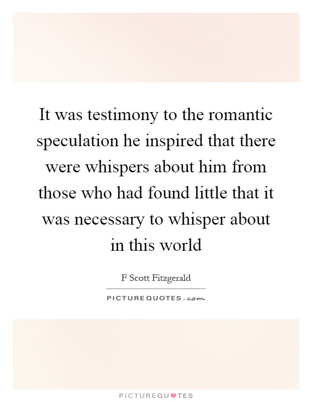 It was testimony to the romantic speculation he inspired that there were whispers about him from those who had found little that it was necessary to whisper about in this world Picture Quote #1