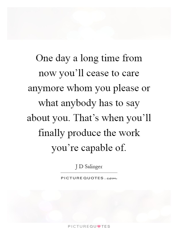 One day a long time from now you'll cease to care anymore whom you please or what anybody has to say about you. That's when you'll finally produce the work you're capable of Picture Quote #1