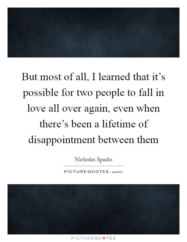 But most of all, I learned that it's possible for two people to fall in love all over again, even when there's been a lifetime of disappointment between them Picture Quote #1