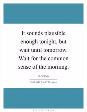 It sounds plausible enough tonight, but wait until tomorrow. Wait for the common sense of the morning Picture Quote #1