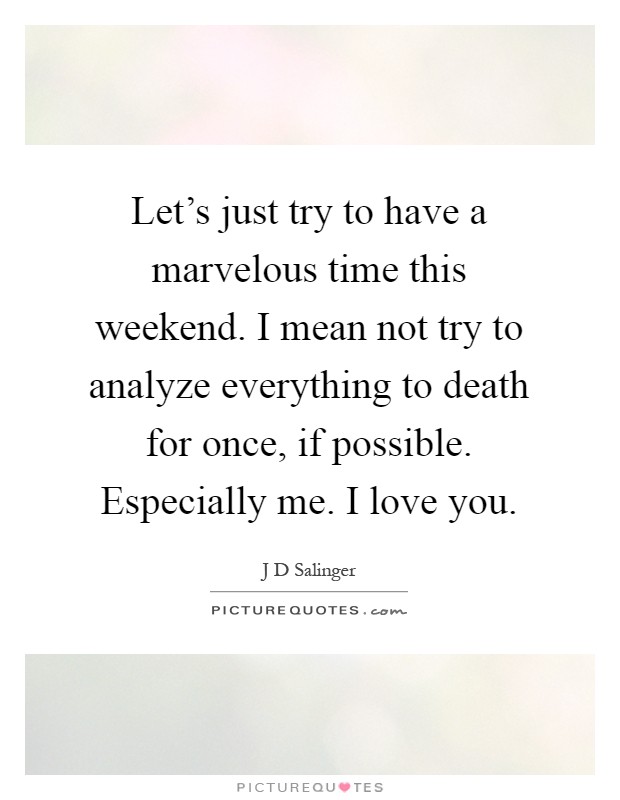 Let's just try to have a marvelous time this weekend. I mean not try to analyze everything to death for once, if possible. Especially me. I love you Picture Quote #1