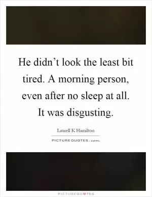 He didn’t look the least bit tired. A morning person, even after no sleep at all. It was disgusting Picture Quote #1