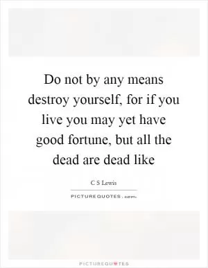 Do not by any means destroy yourself, for if you live you may yet have good fortune, but all the dead are dead like Picture Quote #1