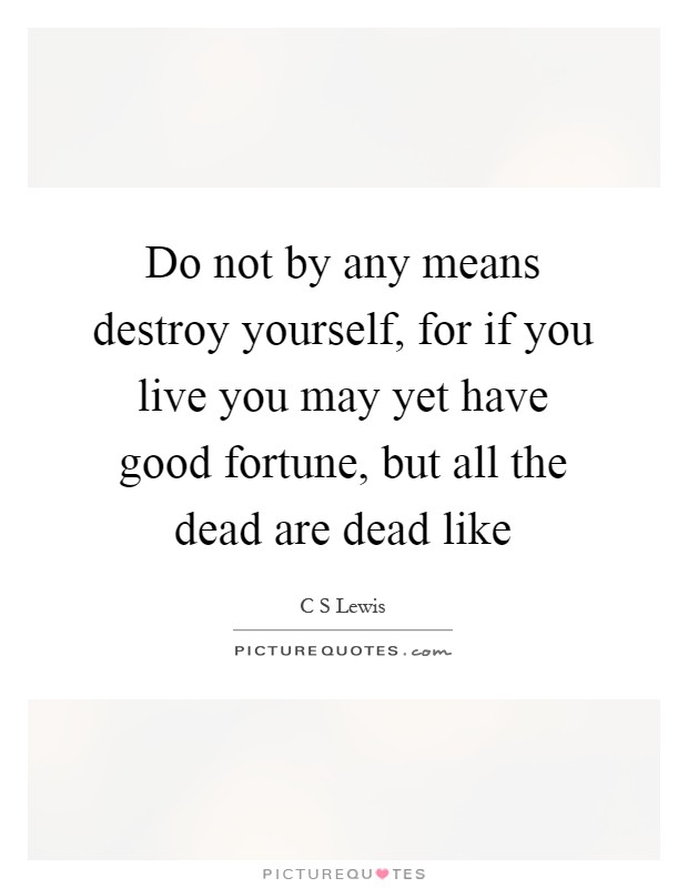 Do not by any means destroy yourself, for if you live you may yet have good fortune, but all the dead are dead like Picture Quote #1