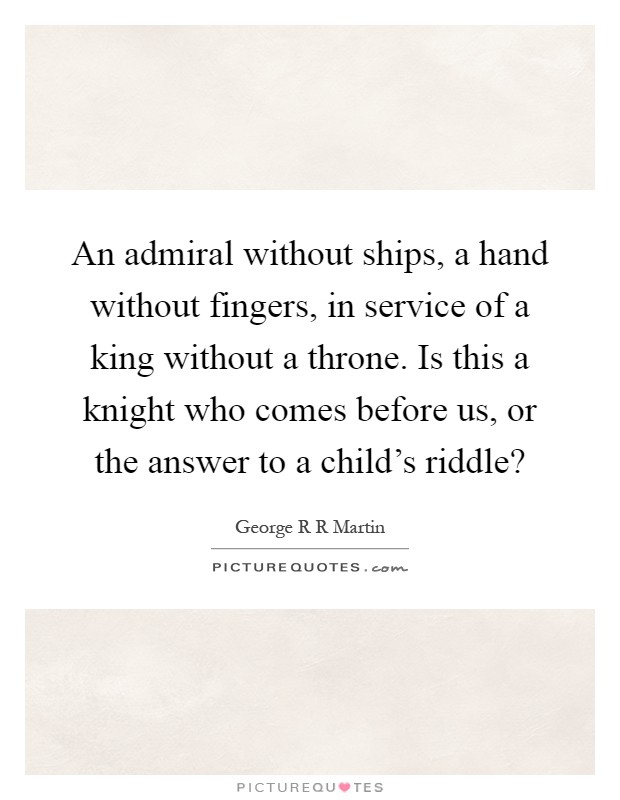 An admiral without ships, a hand without fingers, in service of a king without a throne. Is this a knight who comes before us, or the answer to a child's riddle? Picture Quote #1