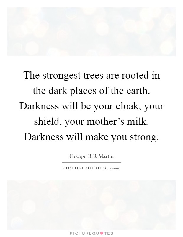 The strongest trees are rooted in the dark places of the earth. Darkness will be your cloak, your shield, your mother's milk. Darkness will make you strong Picture Quote #1