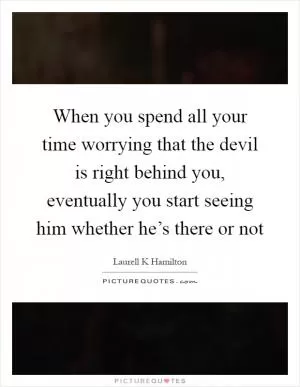 When you spend all your time worrying that the devil is right behind you, eventually you start seeing him whether he’s there or not Picture Quote #1