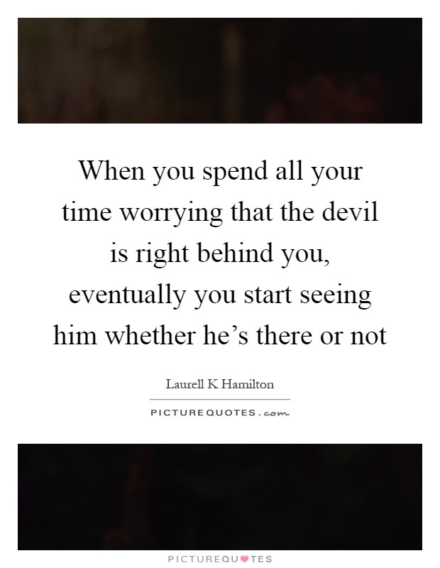 When you spend all your time worrying that the devil is right behind you, eventually you start seeing him whether he's there or not Picture Quote #1