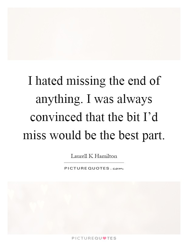 I hated missing the end of anything. I was always convinced that the bit I'd miss would be the best part Picture Quote #1