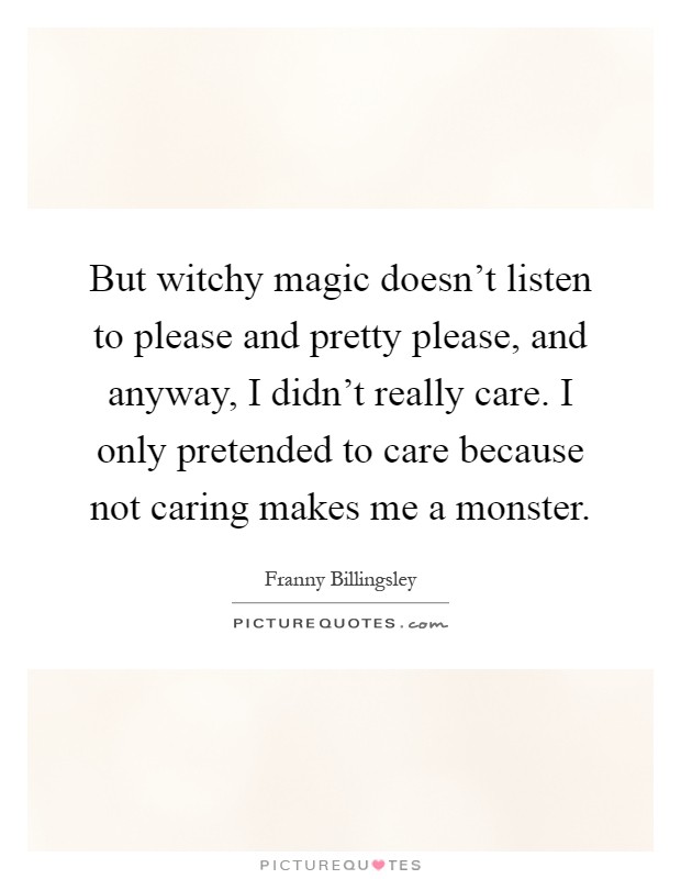 But witchy magic doesn't listen to please and pretty please, and anyway, I didn't really care. I only pretended to care because not caring makes me a monster Picture Quote #1