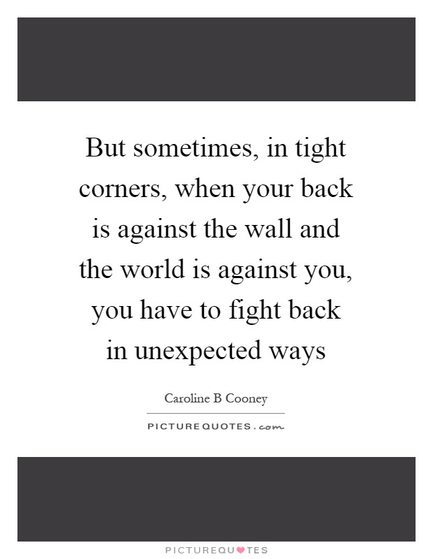 But sometimes, in tight corners, when your back is against the wall and the world is against you, you have to fight back in unexpected ways Picture Quote #1