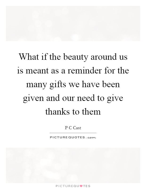What if the beauty around us is meant as a reminder for the many gifts we have been given and our need to give thanks to them Picture Quote #1