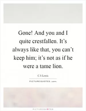 Gone! And you and I quite crestfallen. It’s always like that, you can’t keep him; it’s not as if he were a tame lion Picture Quote #1