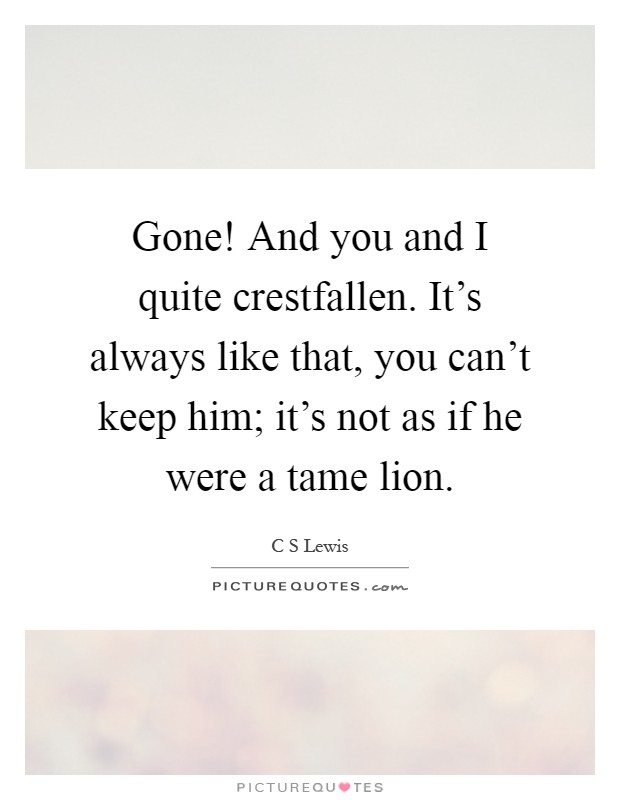 Gone! And you and I quite crestfallen. It's always like that, you can't keep him; it's not as if he were a tame lion Picture Quote #1