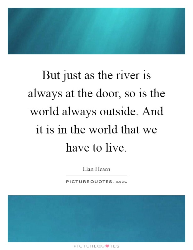 But just as the river is always at the door, so is the world always outside. And it is in the world that we have to live Picture Quote #1