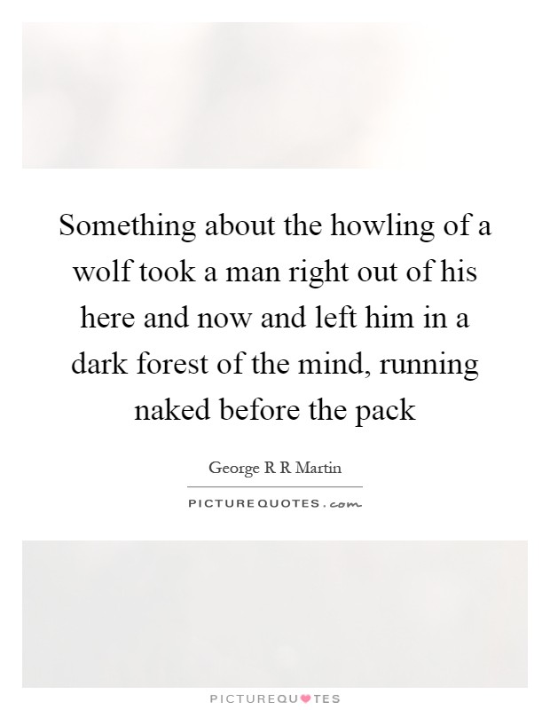 Something about the howling of a wolf took a man right out of his here and now and left him in a dark forest of the mind, running naked before the pack Picture Quote #1