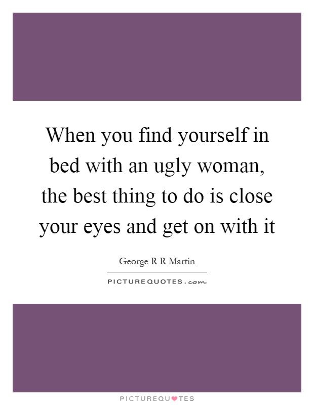 When you find yourself in bed with an ugly woman, the best thing to do is close your eyes and get on with it Picture Quote #1