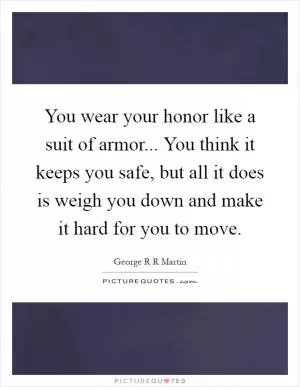 You wear your honor like a suit of armor... You think it keeps you safe, but all it does is weigh you down and make it hard for you to move Picture Quote #1
