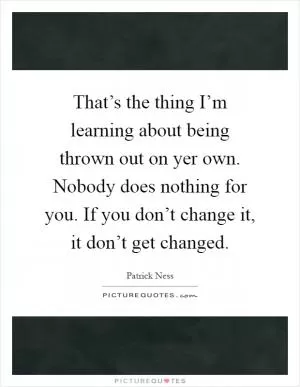That’s the thing I’m learning about being thrown out on yer own. Nobody does nothing for you. If you don’t change it, it don’t get changed Picture Quote #1