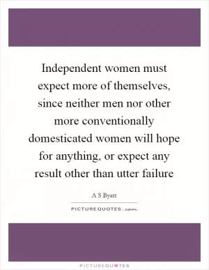 Independent women must expect more of themselves, since neither men nor other more conventionally domesticated women will hope for anything, or expect any result other than utter failure Picture Quote #1