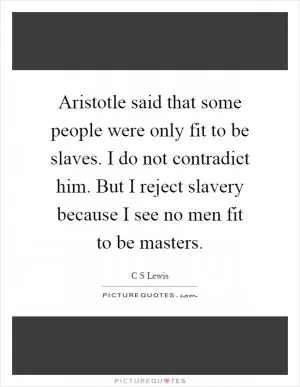 Aristotle said that some people were only fit to be slaves. I do not contradict him. But I reject slavery because I see no men fit to be masters Picture Quote #1