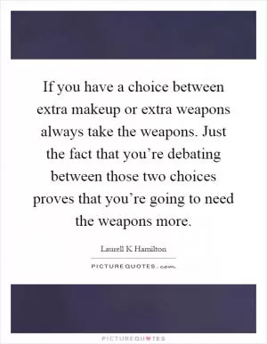 If you have a choice between extra makeup or extra weapons always take the weapons. Just the fact that you’re debating between those two choices proves that you’re going to need the weapons more Picture Quote #1