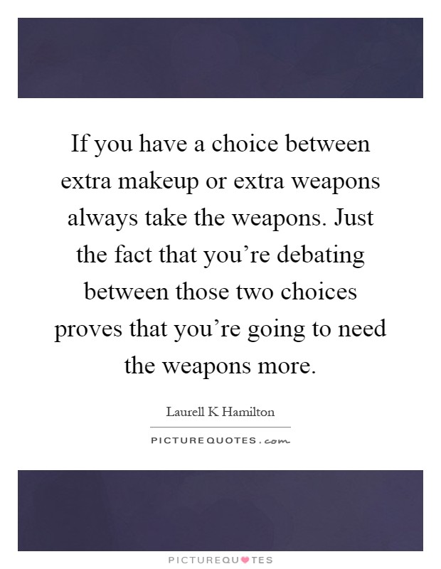 If you have a choice between extra makeup or extra weapons always take the weapons. Just the fact that you're debating between those two choices proves that you're going to need the weapons more Picture Quote #1