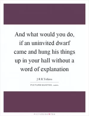 And what would you do, if an uninvited dwarf came and hung his things up in your hall without a word of explanation Picture Quote #1
