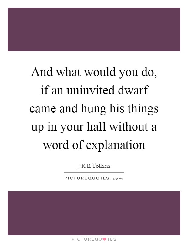 And what would you do, if an uninvited dwarf came and hung his things up in your hall without a word of explanation Picture Quote #1