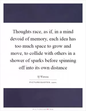 Thoughts race, as if, in a mind devoid of memory, each idea has too much space to grow and move, to collide with others in a shower of sparks before spinning off into its own distance Picture Quote #1