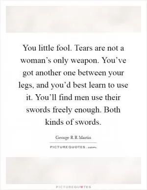 You little fool. Tears are not a woman’s only weapon. You’ve got another one between your legs, and you’d best learn to use it. You’ll find men use their swords freely enough. Both kinds of swords Picture Quote #1