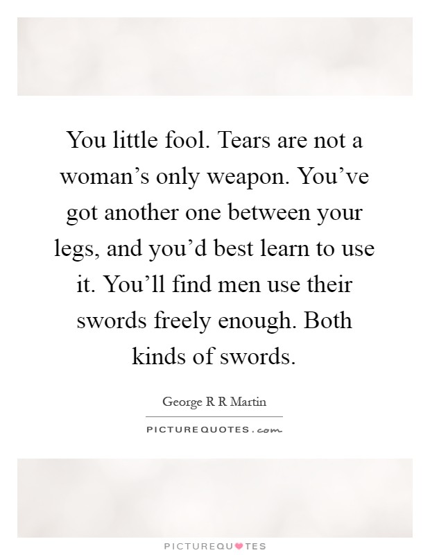 You little fool. Tears are not a woman's only weapon. You've got another one between your legs, and you'd best learn to use it. You'll find men use their swords freely enough. Both kinds of swords Picture Quote #1