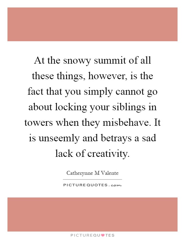 At the snowy summit of all these things, however, is the fact that you simply cannot go about locking your siblings in towers when they misbehave. It is unseemly and betrays a sad lack of creativity Picture Quote #1