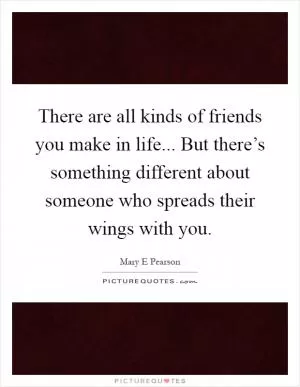 There are all kinds of friends you make in life... But there’s something different about someone who spreads their wings with you Picture Quote #1